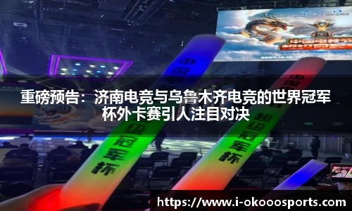 重磅预告：济南电竞与乌鲁木齐电竞的世界冠军杯外卡赛引人注目对决