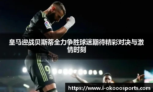皇马迎战贝斯蒂全力争胜球迷期待精彩对决与激情时刻