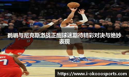 鹈鹕与尼克斯激战正酣球迷期待精彩对决与绝妙表现